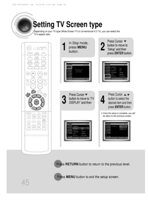 Page 4645
Setting TV Screen type
21
43
In Stop mode,
press MENU
button.Press Cursor
button to move to
‘Setup’ and then
press  ENTER button.
•Once the setup is complete, you will
be taken to the previous screen.
Press Cursor
button to move to ‘TV
DISPLAY’ and thenPress Cursor      ,
button to select the
desired item and then
press ENTER button.
Press RETURN button to return to the previous level.
Press  MENU button to exit the setup screen.
Depending on your TV type (Wide Screen TV or conventional 4:3 TV), you\...