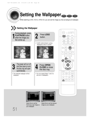 Page 5251
Setting the Wallpaper
While watching a DVD, VCD or JPEG CD, you can set the image you like as \
background wallpaper.
DVDVCDJPEG
•“COPY LOGO DATA” will be
displayed on the TV screen.
•The selected wallpaper will be
displayed.•You can repeat Steps 1 and 2 to
set up to 3 wallpapers.
21
43
During playback, press
PLAY/PAUSE button
when the image you
like comes up.Press  LOGO
button.
Press  OPEN/
CLOSE to close
the disc tray.The power will turn off
and then back on and
the disc tray will open...