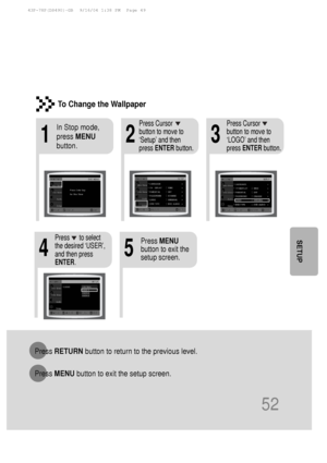 Page 5352
SETUP
213
In Stop mode,
press MENU
button.Press Cursor
button to move to
‘Setup’ and then
press  ENTER button. Press Cursor
button to move to
‘LOGO’ and then
press 
ENTER button.
To Change the Wallpaper
54
Press  MENU
button to exit the
setup screen.Press      to select
the desired ‘USER’,
and then press
ENTER .
Press RETURN button to return to the previous level.
Press  MENU button to exit the setup screen.
 43P~78P(DS490)-GB  9/16/04 1:38 PM  Page 49
 
