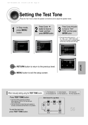 Page 57Setting the Test Tone
Press the Test Tone to check the speaker connections and to adjust the s\
peaker levels.
L: Front Speaker (L) C: Center Speaker SW: Subwoofer 
R: Front Speaker (R) LS: Rear Speaker (L) RS: Rear Speaker (R)
Press RETURN button to return to the previous level.
Press  MENU button to exit the setup screen.
56
SETUP
21
In Stop mode,
press MENU
button.Press Cursor
button to move to
‘Audio’ and then
press  ENTER button.
3
Press Cursor      button
to move to ‘TEST
TONE’ and then press
ENTER...