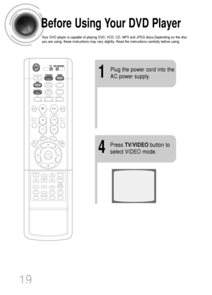 Page 2019
Before Using Your DVD Player
Your DVD player is capable of playing DVD, VCD, CD, MP3 and JPEG discs.Depending on the disc
you are using, these instructions may vary slightly. Read the instructions carefully before using.
1
Plug the power cord into the
AC power supply.
4
Press TV/VIDEObutton to
select VIDEO mode.
 1p~40p(DS700)-GB  2004.9.16  1:53 PM  Page 22
 