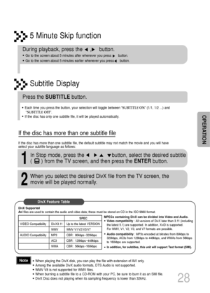 Page 295 Minute Skip function
28
•When playing the DivX disk, you can play the file with extension of AVI only. 
•Among the available DivX audio formats, DTS Audio is not supported.
•WMV V8 is not supported for WMV files.
•When burning a subtitle file to a CD-ROM with your PC, be sure to burn it as an SMI file.
•DivX Disc does not playing when its sampling frequency is lower than 32kHz.
During playback, press the     ,     button. 
•Go to the screen about 5 minutes after whenever you press       button. 
•Go to...