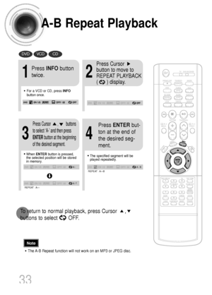 Page 34A-B Repeat Playback
•The A-B Repeat function will not work on an MP3 or JPEG disc.
2
Press Cursor
button to move to
REPEAT PLAYBACK 
(      ) display.
•For a VCD or CD, press INFO
button once.
1
Press INFObutton
twice.
A -
A - ?
REPEAT : A—
A - B
REPEAT : A—B
•The specified segment will be
played repeatedly.
4
Press ENTERbut-
ton at the end of
the desired seg-
ment.
•When ENTERbutton is pressed,
the selected position will be stored
in memory.
3
Press Cursor       ,        buttons
to select ‘A-’and then...