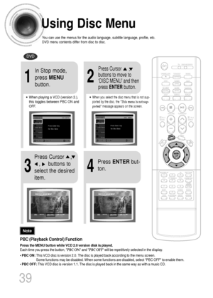 Page 40Using Disc Menu
You can use the menus for the audio language, subtitle language, profile, etc.
DVD menu contents differ from disc to disc.
DVD
39
2
•When playing a VCD (version 2.),
this toggles between PBC ON and
OFF.•When you select the disc menu that is not sup-
ported by the disc, the This menu is not sup-
ported message appears on the screen.
1
In Stop mode,
press MENU
button.Press Cursor      ,
buttons to move to
‘DISC MENU’and then
press ENTERbutton.
4
Press ENTERbut-
ton.
3
Press Cursor    ,   
,...