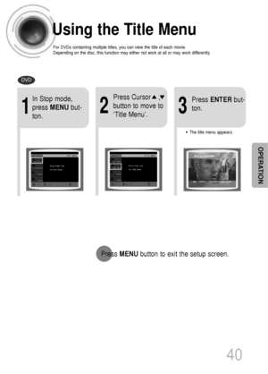 Page 41Using the Title Menu
For DVDs containing multiple titles, you can view the title of each movie.
Depending on the disc, this function may either not work at all or may work differently.
2
Press Cursor    ,
button to move to
‘Title Menu’.
DVD
1
In Stop mode,
press MENUbut-
ton.
3
Press ENTERbut-
ton.
•The title menu appears.
40
Press MENUbutton to exit the setup screen.
OPERATION
 1p~40p(DS700)-GB  2004.9.16  1:53 PM  Page 43
 