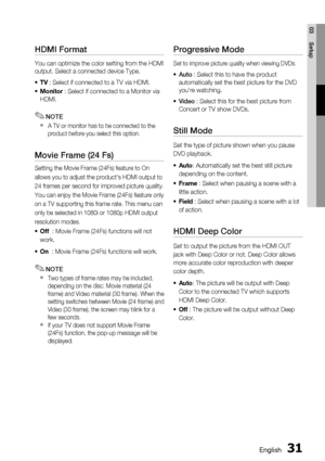 Page 31English 31
03 Setup
HDMI Format
You can optimize the color setting from the HDMI 
output. Select a connected device Type.
TV : Select if connected to a TV via HDMI. 
Monitor : Select if connected to a Monitor via 
HDMI.
NOTE
A TV or monitor has to be connected to the 
product before you select this option.
Movie Frame (24 Fs)
Setting the Movie Frame (24Fs) feature to On
allows you to adjust the product's HDMI output to
24 frames per second for improved picture quality.
You can enjoy the Movie Frame...