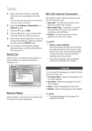 Page 4040 English
Setup
When done with each ﬁ eld, use the ► 
button to move successively to the next 
ﬁ eld.
You can also use the other arrow buttons to 
move up, down, and back.
Enter the IP Address, Subnet Mask, and 
Gateway values.
Press the ▼ to go to DNS.
Press the ▼ button to go to the ﬁ rst DNS 
entry ﬁ eld. Enter the numbers as above.
When done, press the ▲ button to return to 
Access Point Selection. Select the network, 
and then press the ENTER button.
Go to Step 6 in the Automatic Wireless...