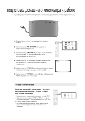 Page 30
0

подготовка домашнего кинотеатра к работе
Пульт ДУ домашнего DVD-кинотеатра можно использовать для управления телевизорами Samsung.
Вставьте вилку сетевого шнура изделия в сетевую розетку. 
Нажмите кнопку DVD RECEIVER для управления 
домашним кинотеатром DVD.
 
Нажмите кнопку FUNCTION (Функция) на основном блоке 
или кнопку DVD  на пульте, чтобы можно было 
воспроизводить диски DVD/CD.
Нажмите кнопку TV (Телевизор), чтобы установить пульт 
дистанционного управления в режим управления...