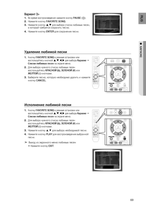 Page 69
RUS
●  КАРАОКЕ
Вариант 3>
Во время воспроизведения нажмите кнопку PAUSE ().
Нажмите кнопку  FAVORITE SONG .
Нажмите кнопку  ,  для выбора списка любимых песен, 
в который требуется сохранить песню.
Нажмите кнопку  ENTER для сохранения песни.
удаление любимой песни
Кнопку  FAVORITE SONG  в режиме остановки или 
воспользуйтесь кнопкой 
 , , , для выбора  Караоке  
Списки любимых песен  на экране меню.
Для выбора нужного списка любимых песен 
воспользуйтесь КРАСНОй (b), зЕЛЕНОй (#)  или...