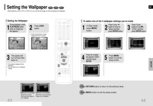 Page 23GB
44
SETUP
213
In Stop mode,
press MENU
button.Press Cursor
button to move to
‘Setup’ and then
press ENTERbutton.Press Cursor
button to move to
‘LOGO’ and then
press ENTERbutton.
To select one of the 3 wallpaper settings youve made
54
Press MENU
button to exit the
setup screen.Press      to select
the desired ‘USER’,
and then press
ENTER.
Press RETURNbutton to return to the previous level.
Press MENUbutton to exit the setup screen.
43
Select this to set the
Samsung Logo image as
your wallpaper.Select...