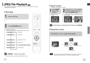 Page 15ENG
Rotate/Flip Function
button: Flip Vertically
button: Flip Horizontally
button: Rotate 90°
Counterclockwise
button: Rotate 90° Clockwise
Digest Function
2
Press Cursor     ,    ,    ,    buttons 
to select the desired image and
then press ENTERbutton.
1
Press DIGEST
button during
playback.
•JPEG files will be shown in  
9 windows. You can view 9 JPEG images on the TV screen.
•The selected image is played for 5 seconds before moving
to the next image.
28
To view the previous or next image with 9...