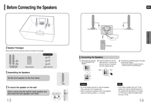Page 8ENG
14
13
CONNECTIONS
Speaker Accessories
Before Connecting the SpeakersPlease confirm that all the following contents are included in the package.
Front Speaker (2EA)
Front Stand (2EA)Subwoofer Speaker Speaker Cable (3EA)
Assembling the SpeakersSpeaker PackagesSet the front speaker on the front stand.
To mount the speaker on the wallDrive a screw into the wall for each speaker and
then hook the front speaker over them.
Hook the speakers so 
that the screws are in the
position of the figure.
Front...