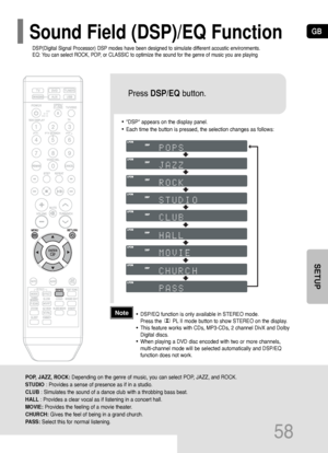 Page 59GB
58
•DSP appears on the display panel.
•Each time the button is pressed, the selection changes as follows:
POP, JAZZ, ROCK:Depending on the genre of music, you can select POP, JAZZ, and ROCK.
STUDIO: Provides a sense of presence as if in a studio.
CLUB: Simulates the sound of a dance club with a throbbing bass beat.
HALL: Provides a clear vocal as if listening in a concert hall.
MOVIE: Provides the feeling of a movie theater.
CHURCH: Gives the feel of being in a grand church. 
PASS:Select this for...