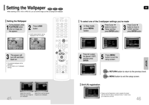 Page 24GB
46
SETUP
2
1
3
In Stop mode,
press MENU
button.
Press Cursor
button to move to
‘Setup’ and then
press ENTERbutton.Press Cursor
button to move to
‘LOGO’ and then
press ENTERbutton.
To select one of the 3 wallpaper settings youve made
5
4
Press MENU
button to exit the
setup screen.
Press      to select
the desired ‘USER’,
and then press
ENTER.
Press RETURNbutton to return to the previous level.
Press MENUbutton to exit the setup screen.
45
DVD
VCD
JPEG
•“COPY LOGO DATA” will be
displayed on the TV...