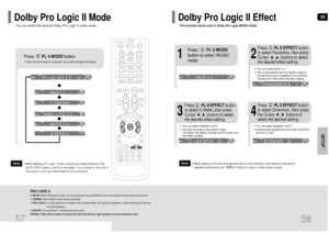 Page 30GB
58
SETUP
57
Press       PL II MODEbutton.
PRO LOGIC II•MUSIC: When listening to music, you can experience sound effects as if you are listening to the actual performance.•CINEMA: Adds realism to the movie soundtrack.•PRO LOGIC: You will experience a realistic multi-channel effect, as if using five speakers, while using just the front left
and right speakers.•MATRIX: You will hear 5.1 channel surround sound.
STEREO: Select this to listen to sound from the front left and right speakers and the subwoofer...