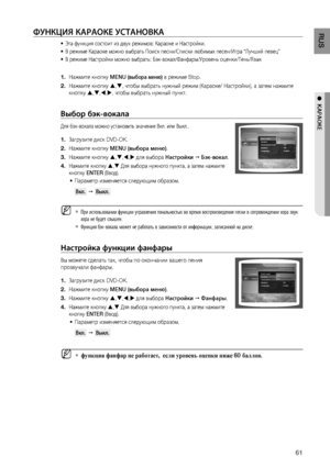 Page 61
1
RUS

●  KАРАОКЕ

Фу НК ц И я КАРАОКЕ  уСТАНОВКА
Эта функция состоит из двух режимов: Караоке и Настройки.
В режиме Караоке можно выбрать Поиск песни/Списки любимых песен/Игра “Лучший певец”
В режиме Настройки можно выбрать: Бэк-вокал/Фанфары/Уровень оценки/Тень/Язык
Нажмите кнопку MENU (выбора меню) в режиме Stop.
Нажмите кнопку ,, чтобы выбрать нужный режим (Караоке/ Настройки), а затем нажмите 
кнопку ,,,, чтобы выбрать нужный пункт. 
Выбор бэк-вокала
Для бэк-вокала можно установить...