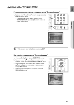 Page 69

RUS

●  KАРАОКЕ

ФуНКцИя ИгРА "ЛуЧшИй ПЕВЕц"
Резервирование песни в режиме игра "Лучший певец"
В режиме игры “Лучший певец” нажмите номерные кнопки 
(0~9) для выбора песни.
В режиме игры “Лучший певец” нажмите кнопку 
SEARCH SONG(Поиск песни). Выберите песню из 
списка Поиск песни.
Чтобы вернуться в режим Bowling Game, нажмите кнопку EXIT.
Настройка режима игра "Лучший певец"
 В режиме Bowling Game нажмите зЕЛЕНую (#) кнопку.
Нажмите кнопку , для выбора нужного...