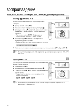 Page 38


воспроизведение

ИСПОЛЬзОВАНИЕ ФуНКцИИ ВОСПРОИзВЕдЕНИя (Продолжение)
Повтор фрагмента A-B d
Можно повторно воспроизводить выбранный фрагмент 
DVD-диска.
Дважды нажмите кнопку INFO.
Нажимая кнопку  перейдите к значку повтора ().
С помощью кнопок , выберите A-, затем нажмите кнопку 
ENTER (Ввод) в начале фрагмента, который необходимо 
повторить.
При нажатии кнопки ENTER (Ввод) выбранная 
начальная точка заносится в память системы.
Нажмите кнопку ENTER (Ввод) в конце фрагмента, 
который...