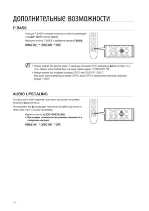 Page 70
0

дополнительные возможности
P.BASS 
Функция P.BASS усиливает низкочастотные составляющие 
и создает эффект звуков ударов.
Нажмите кнопку P.BASS и выберите режим P.BASS.
P BAS ON   UPSC ON   OFF  
Функция усиление баса доступна только с 2-канальным источником LPCM, например для файлов mp3,Divx, cd и 
wma. Нажмите кнопку Усиление баса, и на экране появится надпись "POWER BASS ON".
Функция усиление баса не работает в режимах DSP/EQ или DOLBY PRO LOGIC 2.
Если нажать кнопку усиление баса в...