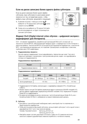 Page 39
RUS
●  ВОСПРОИзВЕдЕНИЕ
Если на диске записано более одного файла субтитров D
Если на диске записано более одного файла 
субтитров, язык субтитров по умолчанию может 
оказаться не тем, который вам нужен; чтобы 
выбрать язык субтитров, проделайте следующее:
В режиме останова с помощью кнопок , 
выберите на ТВ-экране язык субтитров (
) затем 
нажмите кнопку  ENTER.
Теперь если вы выберите на ТВ-экране DivX-файл 
для воспроизведения, он будет сопровождаться 
нужными субтитрами.
Формат DivX...