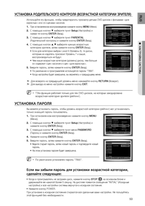 Page 53
RUS
●  НАСТРОйКА СИСТЕМЫ
уСТАНОВКА РОдИТЕЛЬСКОгО КОНТРОЛя (ВОзРАСТНОй КАТЕгОРИИ зРИТЕЛя)
Используйте эту функцию, чтобы предотвратить просмотр детьми DVD-дисков с фильмами  или со сценами насилия.
При остановленном воспроизведении нажмите кнопку  MENU (Меню).
С помощью кнопки % выберите пункт  Setup (Настройка) и 
нажми те кнопку  ENTER (Ввод).
С помощью кнопки 
% выберите пункт  PARENTAL 
(Родительский контроль) и нажмите кнопку  ENTER (Ввод).
С помощью кнопок 
$,% выберите нужную возрастную...