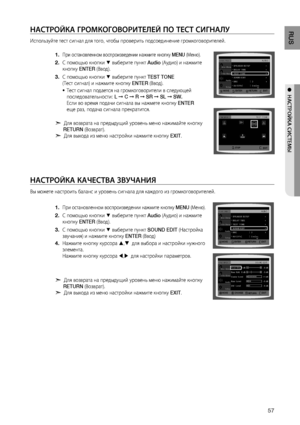 Page 57
RUS
●  НАСТРОйКА СИСТЕМЫ
НАСТРОйКА гРОМКОгОВОРИТЕЛЕй ПО ТЕСТ СИгНАЛу
Используйте тест сигнал для того, чтобы проверить подсоединение громкоговорителей.
При остановленном воспроизведении нажмите кнопку  MENU (Меню).
С помощью кнопки % выберите пункт  Audio (Аудио) и нажмите 
кнопку  ENTER (Ввод).
С помощью кнопки 
% выберите пункт  TEST TONE  
(Тест сигнал) и нажмите кнопку  ENTER (Ввод).
Тест сигнал подается на громкоговорители в следующей 
последовательности:  L ➞  C  ➞ R  ➞ SR  ➞ SL  ➞ SW....