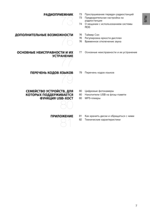 Page 7
RUSРАДИОпРИЕмНИК 
73
73	 Прослушивание	передач	радиостанций
73	 Предварительная
 	настройка	на	
радиостанции
74	 О
 	вещании	с	использованием	системы	
RDS
ДОпОЛНИтЕЛьНыЕ вОЗмОжНОСтИ 
76
76	 Таймер 	Сон
76	 Регулировка
 	яркости	дисплея	
76	 Временное
 	отключение	звука
ОСНОвНыЕ НЕИСпРАвНОСтИ И Их 
уСтРАНЕНИЕ 
77
77	 Основные	неисправности	 и	их	 устранение
пЕРЕчЕНь КОДОв яЗыКОв 
79
79	 Перечень 	кодов	языков
СЕмЕйСтвО уСтРОйСтв, ДЛя 
КОтОРых пОДДЕРжИвАЕтСя  фуНКцИя USB-хОСт  
80
80	 Цифровые...