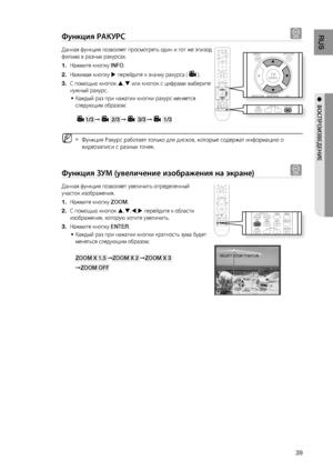 Page 39

RUS

●  ВОСПРОИзВЕдЕНИЕ

Функция РАКуРС d
Данная функция позволяет просмотреть один и тот же эпизод 
фильма в разных ракурсах.
Нажмите кнопку INFO.
Нажимая кнопку  перейдите к значку ракурса ().
С помощью кнопок , или кнопок с цифрами выберите 
нужный ракурс.
Каждый раз при нажатии кнопки ракурс меняется 
следующим образом:
1/3 ➞ 2/3 ➞ 3/3 ➞ 1/3 
Функция Ракурс работает только для дисков, которые содержат информацию о 
видеозаписи с разных точек.
Функция зуМ (увеличение изображения на...