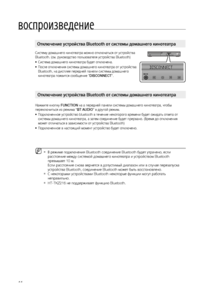 Page 44
воспроизведение
44

Систему домашнего кинотеатра можно отключаться от устройства 
Bluetooth. (см. руководство пользователя устройства Bluetooth)
Система домашнего кинотеатра будет отключена.
После отключения системы домашнего кинотеатра от устройства 
Bluetooth, на дисплее передней панели системы домашнего 
кинотеатра появится сообщение "DISCONNECT".
Нажмите кнопку FUNCTION на а передней панели системы домашнего кинотеатра, чтобы 
переключиться из режима “BT AUDIO” в другой режим.
Подключенное...