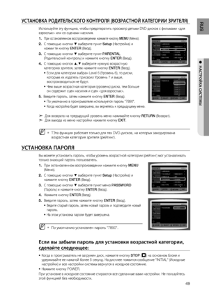 Page 49
4
RUS

●  НАСТРОйКА СИСТЕМЫ

уСТАНОВКА РОдИТЕЛЬСКОгО КОНТРОЛя (ВОзРАСТНОй КАТЕгОРИИ зРИТЕЛя)
Используйте эту функцию, чтобы предотвратить просмотр детьми DVD-дисков с фильмами  или со сценами насилия.
При остановленном воспроизведении нажмите кнопку MENU (Меню).
С помощью кнопки % выберите пункт Setup (Настройка) и 
нажми те кнопку ENTER (Ввод).
С помощью кнопки % выберите пункт PARENTAL 
(Родительский контроль) и нажмите кнопку ENTER (Ввод).
С помощью кнопок $,% выберите нужную возрастную...