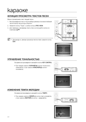 Page 66
kараоке


ФуНКцИя ПРОСМОТРА ТЕКСТОВ ПЕСЕН
Можно просматривать текст текущей песни.
Воспроизведение песни после выбора режима остановки/любимой
песни/поиска песни/игры в боулинг.
Нажмите кнопку "Пауза", а затем кнопку LYRIC VIEW.
Для перехода к желаемому тексту песни используйте кнопки со 
стрелками ,.
Для выхода из  режима просмотра текстов песен нажмите кнопку 
EXIT.
уПРАВЛЕНИЕ ТОНАЛЬНОСТЬю
Во время воспроизведения нажимайте кнопки KEY CONTROL.
При каждом нажатии зЕЛЕНОй (#) кнопки...