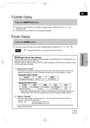 Page 21GB
20
OPERATION
•          is displayed when there is one supported audio item in the disc.Note
Format AVI WMA
Surpported Versions DivX3.11 ~ 5.1 V1/V2/V3/V7
Press the SUBTITLEbutton.
•Each time you press the button, your selection will toggle between “SUBTITLE ON” (1/1, 1/2 ...) and
“SUBTITLE OFF”.
•If the disc has only one subtitle file, it will be played automatically.
Subtitle Display
Press the AUDIObutton.
•Each time you press the button, your selection will toggle between “AUDIO ON” (1/1, 1/2 ...)...