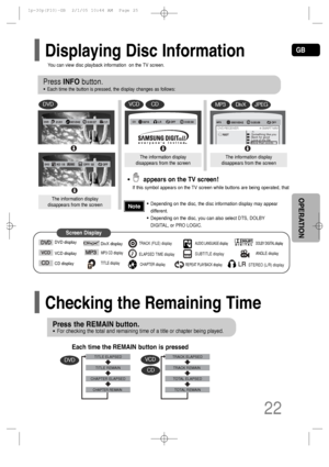 Page 23GB
22
OPERATION
Press INFObutton.
•Each time the button is pressed, the display changes as follows:
Press the REMAIN button.
•For checking the total and remaining time of a title or chapter being played.
DVD
The information display
disappears from the screen
The information display
disappears from the screenThe information display
disappears from the screen
VCDCD
Something like you
Back for good
Love of my life
More than words
DVD RECEIVER                                     SMART NAVI
•appears on the TV...