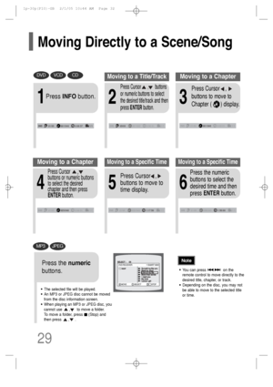 Page 30•The selected file will be played.
•An MP3 or JPEG disc cannot be moved
from the disc information screen.
•When playing an MP3 or JPEG disc, you
cannot use      ,      to move a folder. 
To move a folder, press     (Stop) and
then press      ,     .
DVDVCDCD
MP3JPEG
2
Press Cursor      ,      buttons
or numeric buttons to select
the desired title/track and then
press ENTERbutton.
1
Press INFObutton.
01/05001/040 0:00:37 1/103/05001/002 0:00:01 1/101/05001/0400:00:01 1/1
Moving to a Title/Track
4
Press...