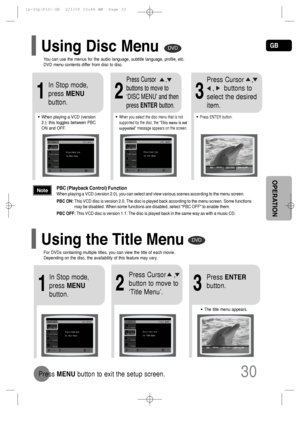 Page 31GB
30
OPERATION
2
Press Cursor    ,
button to move to
‘Title Menu’.
DVD
1
In Stop mode,
press MENU
button.
3
Press ENTER
button.
•The title menu appears.
Press MENUbutton to exit the setup screen.
DVD
2
•When you select the disc menu that is not
supported by the disc, the This menu is not
supported message appears on the screen.•When playing a VCD (version
2.), this toggles between PBC
ON and OFF.
1
In Stop mode,
press MENU
button.
Press Cursor      ,
buttons to move to
‘DISC MENU’ and then
press...