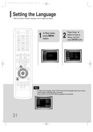 Page 32OSD (On-Screen Display) language is set to English by default.
Setting the Language
31
21
In Stop mode,
press MENU
button.Press Cursor
button to move to
‘Setup’ and then
press ENTERbutton.
• To select other language, select OTHER and enter the language code of your country. 
(See 59 page for language code of countries)
AUDIO, SUB TITLE and DISC MENU language can be selected. 
Note
 31P~60P(P10)-GB  2/1/05 10:45 AM  Page 32
 