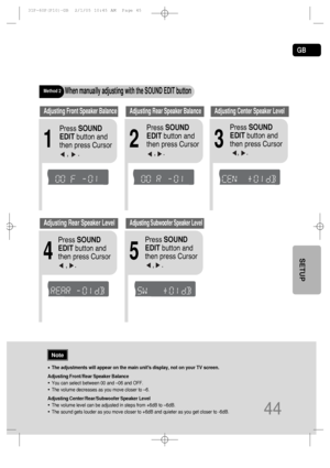 Page 45GB
•The adjustments will appear on the main units display, not on your TV screen.
Adjusting Front/Rear Speaker Balance
•You can select between 00 and –06 and OFF.
•The volume decreases as you move closer to –6.
Adjusting Center/Rear/Subwoofer Speaker Level
•The volume level can be adjusted in steps from +6dB to –6dB.
•The sound gets louder as you move closer to +6dB and quieter as you get closer to -6dB.
Method 2When manually adjusting with the SOUND EDIT button
21
Adjusting Front Speaker...