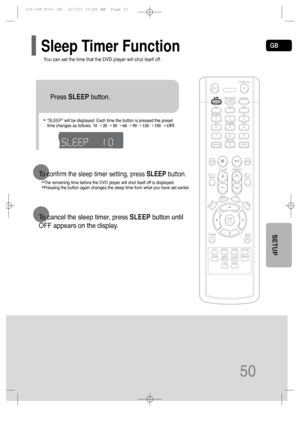 Page 51GB
50
• SLEEP will be displayed. Each time the button is pressed the preset
time changes as follows: 10 ➝20 ➝30 ➝60 ➝90 ➝120 ➝150 ➝OFF.
TITLECHAPPRGM RDS RTSTTUNED
kHzMHz
Press SLEEPbutton.
You can set the time that the DVD player will shut itself off.
Sleep Timer Function
•The remaining time before the DVD player will shut itself off is displayed.
•Pressing the button again changes the sleep time from what you have set earlier.
To confirm the sleep timer setting, press SLEEPbutton.
To cancel the sleep...