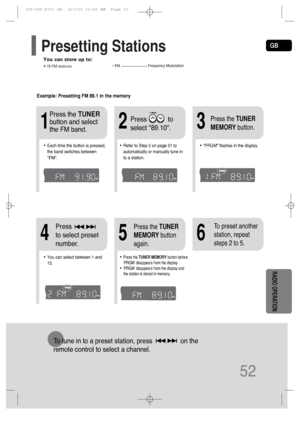 Page 53GB
52
RADIO OPERATION
To tune in to a preset station, press                on the 
remote control to select a channel.
•Refer to Step 2 on page 51 to
automatically or manually tune in
to a station.
21
•Each time the button is pressed,
the band switches between 
FM.•“PRGM” flashes in the display. 
3
Example: Presetting FM 89.1 in the memory 
Press            to
select 89.10. Press the TUNER
button and select
the FM band.
•Press the TUNER MEMORYbutton before
‘PRGM’ disappears from the display.
•‘PRGM’...