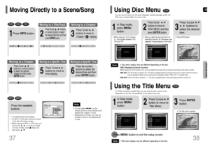 Page 20GB
38 37
OPERATION
•The selected file will be played.•An MP3 or JPEG disc cannot be moved
in the disc information screen.•When playing an MP3 or JPEG disc, you
cannot use      ,      to move to a folder.
To move a folder, press     (Stop) and
then press      ,     .
DVD
VCD
CD
MP3
JPEG
2
Press Cursor      ,      buttons
or numeric buttons to select
the desired title/track and then
press ENTERbutton.
1
Press INFObutton.01/05
001/040 0:00:37 1/1
03/05
001/002 0:00:01 1/1
01/05
001/0400:00:01 1/1
Moving to...