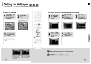 Page 24GB
46
SETUP
2
1
3
In Stop mode,
press MENU
button.
Press Cursor
button to move to
‘Setup’ and then
press ENTERbutton.Press Cursor
button to move to
‘LOGO’ and then
press ENTERbutton.
To select one of the 3 wallpaper settings youve made
5
4
Press MENU
button to exit the
setup screen.
Press      to select
the desired ‘USER’,
and then press
ENTER.
Press RETURNbutton to return to the previous level.
Press MENUbutton to exit the setup screen.
45
DVD
VCD
JPEG
•“COPY LOGO DATA” will be
displayed on the TV...