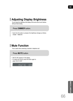 Page 67GB
66
•Each time the button is pressed, the brightness changes as follows:
DARK➞BRIGHT.
Adjusting Display Brightness
You can adjust the brightness of the display on the main unit so it wont interfere
with your movie viewing.
Press DIMMERbutton.
MISCELLANEOUS
•‘MUTE ON’appears in the display.
•To restore the sound, press the button again to 
select ‘MUTE OFF’.
Mute Function
This is useful when answering a doorbell or telephone call.
Press MUTEbutton.
HT-Q20(41~70) GB  3/1/06 2:45 PM  Page 65
 