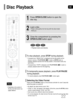 Page 23GB
22
OPERATION
To stop playback, press STOPduring playback.
• If pressed once, “PRESS PLAY” is displayed and the stop position will be
stored in memory. If PLAY/PAUSE(         ) button or ENTERbutton is
pressed, playback resumes from the stop position. (This function works only
with DVDs.)
• If pressed twice, “STOP” is displayed, and if PLAY/PAUSE(         ) button is
pressed, playback starts from the beginning.
To temporarily pause playback, press PLAY/PAUSE
during playback.
•To resume playback, press...