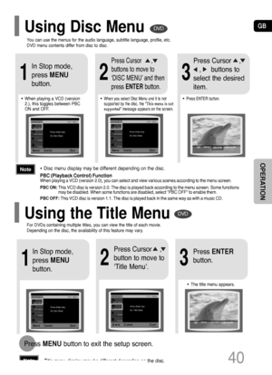 Page 41GB
40
OPERATION
2
Press Cursor    ,
button to move to
‘Title Menu’.
DVD
1
In Stop mode,
press MENU
button.
3
Press ENTER
button.
•The title menu appears.
Press MENUbutton to exit the setup screen.
DVD
2
•When you select Disc Menu and it is not 
supported by the disc, the This menu is not
supported message appears on the screen.
1
In Stop mode,
press MENU
button.
Press Cursor      ,
buttons to move to
‘DISC MENU’ and then
press ENTERbutton.
3
•Press ENTER button.
Press Cursor    ,   
,     buttons to...