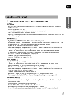 Page 7GB
CD-R Discs
• Some CD-R discs may not be playable depending on the disc recording device (CD-Recorder or PC) and the
condition of the disc. 
• Use a 650MB/74 minute CD-R disc. 
Do not use CD-R discs over 700MB/80 minute as they may not be played back.
• Some CD-RW (Rewritable) media, may not be playable. 
• Only CD-Rs that are properly closed can be fully played. If the session is closed but the disc is left open, you may
not be able to fully play the disc.
CD-R MP3 Discs
• Only CD-R discs with MP3...