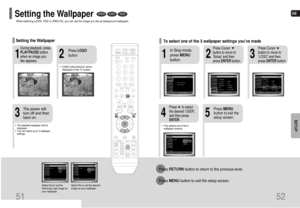 Page 27GB
52
SETUP
2
1
3
In Stop mode,
press MENU
button.
Press Cursor
button to move to
‘Setup’ and then
press ENTERbutton.Press Cursor
button to move to
‘LOGO’ and then
press ENTERbutton.
To select one of the 3 wallpaper settings youve made
5
4
Press MENU
button to exit the
setup screen.
Press      to select
the desired ‘USER’,
and then press
ENTER.
Press RETURNbutton to return to the previous level.
Press MENUbutton to exit the setup screen.
51
Select this to set the
Samsung Logo image as
your...