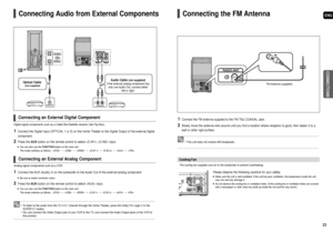 Page 12ENG
CONNECTIONS
23 22
Connecting Audio from External Components
Optical Cable
(not supplied)
Audio Cable (not supplied)
If the external analog component has
only one Audio Out, connect either
left or right.
1Connect the AUX (Audio) In on the subwoofer to the Audio Out of the external analog component.
Be sure to match connector colors.
2Press theAUXbutton on the remote control to select  input.
You can also use the FUNCTIONbutton on the main unit.
The mode switches as follows :  ➝ ➝ ➝ ➝ ➝ ➝.
1Connect...