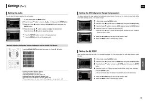 Page 27ENG
SETUP
53 52
Settings(Con’t)
You can adjust the balance and level for each speaker.
1In Stop mode, press the MENUbutton.
2Press the Cursor button to move to and then press the ENTER button.
3Press the Cursor button to move to and then press the
ENTERbutton.
4Press the Cursor , button to select and adjust the desired item. 
Press the Cursor , button to adjust the settings.
Press the RETURNbutton to return to the previous level.
Press the MENUbutton to exit the setup screen.
Setting the Audio
Press the...