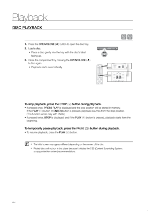 Page 25Playback
24
DISC PLAYBACK
dB
 
Press the 
1.  OPeN/CLOSe (    )  button to open the disc tray.
Load a disc.
2. 
Place a disc gently into the tray with the disc’s label 
•	
facing up.
Close the compartment by pressing the 
3.  OPeN/CLOSe (    ) 
button again.
Playback starts automatically.
•	
 
To stop playback, press the STOP (
)  button during playback.
 
If pressed once, 
•	 PreSS PLAY is displayed and the stop position will be stored in memory.    
If the PLAY (
) button or eNTer button is pressed,...