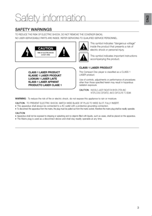 Page 43
eNG
Safety information
SAFeTY WArNINGS
TO REDUCE THE RISK OF ELECTRIC SHOCK, DO NOT REMOVE THE COVER(OR BACK)\
.
NO USER-SERVICEABLE PARTS ARE INSIDE. REFER SERVICING TO QUALIFIED SERVICE PERSONNEL.
CAUTION
rISK OF eLeCTrIC SHOCK  
DO NOT OPeN
This symbol indicates “dangerous voltage” 
inside the product that presents a risk of 
electric shock or personal injury.
This symbol indicates important instructions 
accompanying the product.
CLASS 1 LASER PRODUCT
KLASSE 1 LASER PRODUKT
LUOKAN 1 LASER LAITE...